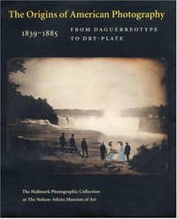 The origins of American photography: from daguerreotype to dry-plate 1839 - 1885 ; the Hallmark photographic collection at the Nelson-Atkins Museum of Art ; [published to accompany the Exhibition Developing Greatness: The Origins of American Photography, 1839 - 1885; From Daguerreotype to Dry-Plate at the Nelson-Atkins Museum of Art, June 9 - December 30, 2007]