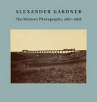 Alexander Gardner: the Western photographs, 1867 - 1868; [published to accompany an exhibition at the Nelson-Atkins Museum of Art, Kansas City, Missouri, July 25, 2014 - January 11, 2015]
