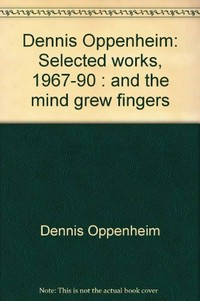 And the mind grew fingers: Dennis Oppenheim, selected works 1967 - 90; [P.S. 1 Museum, December 8, 1991 - February 2, 1992]