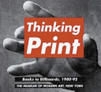Thinking print: books to billboards, 1980 - 95 ; [published on the occasion of the Exhibition Thinking Print: Books to Billboards, 1980 - 95, The Museum of Modern Art, New York, 19 June - 10 September 1996]