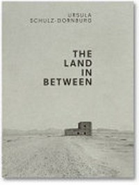Ursula Schulz-Dornburg - The land in between: photographs from 1980 to 2012