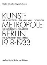 Kunstmetropole Berlin 1918 - 1933: die Kunststadt in der Novemberrevolution ; die "goldenen" Zwanziger ; die Kunststadt in der Krise