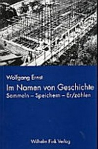 Im Namen von Geschichte: sammeln - speichern - er/zählen ; infrastrukturelle Konfigurationen des deutschen Gedächtnisses
