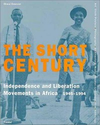 The short century: independence and liberation movements in Africa 1945 - 1994 ; [art, cloth/posters, photography, architecture, music, theater/literature, film, anthology ; published on the occasion of the Exhibition The Short Century - Independence and Liberation Movements in Africa, 1945 - 1994]