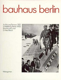 Bauhaus Berlin: Auflösung Dessau 1932 ; Schließung Berlin 1933 ; Bauhäusler und Drittes Reich ; eine Dokumentation