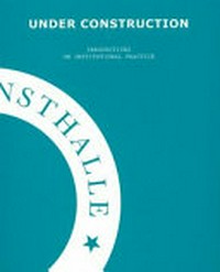 Under construction: Perspektiven institutionellen Handelns ; [dokumentiert die Veranstaltungsreihe "Under Construction" (1. - 31. März 2006)]