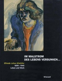 Im Malstrom des Lebens versunken ... Elfriede Lohse-Wächtler, 1899 - 1940, Leben und Werk