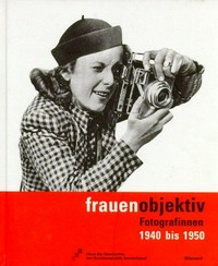 Frauenobjektiv: Fotografinnen 1940 bis 1950 ; [Begleitbuch zur Ausstellung "frauenobjektiv - Fotografinnen 1940 bis 1950" im Haus der Geschichte der Bundesrepublik Deutschland, Bonn, 18. Mai bis 29. Juli 2001]