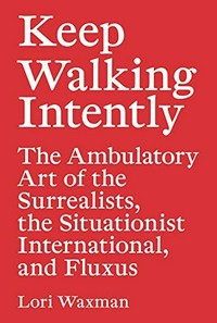 Keep walking intently: The Ambulatory Art of the Surrealists, the Situationist International, and Fluxus